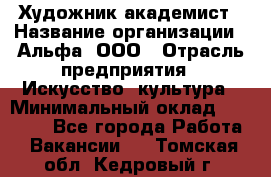 Художник-академист › Название организации ­ Альфа, ООО › Отрасль предприятия ­ Искусство, культура › Минимальный оклад ­ 30 000 - Все города Работа » Вакансии   . Томская обл.,Кедровый г.